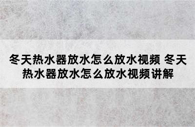 冬天热水器放水怎么放水视频 冬天热水器放水怎么放水视频讲解